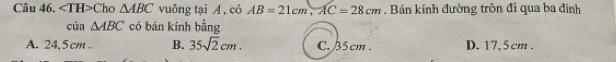 ∠ TH>C ho △ ABC vuông tại A , có AB=21cm, AC=28cm. Bán kính đường tròn đi qua ba đìinh
cú △ ABC có bán kính bằng
A. 24,5cm. B. 35sqrt(2)cm. C. 35 cm. D. 17,5cm.