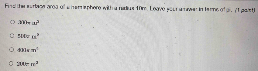 Find the surface area of a hemisphere with a radius 10m. Leave your answer in terms of pi. (1 point)
300π m^2
500π m^2
400π m^2
200π m^2