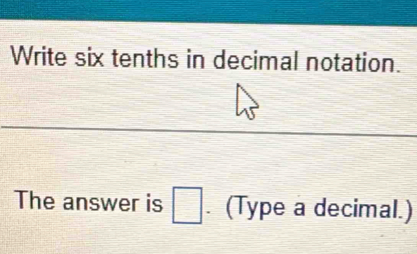 Write six tenths in decimal notation. 
The answer is □ (Type a decimal.) 
I