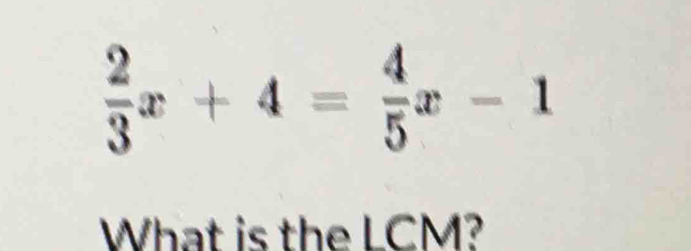  2/3 x+4= 4/5 x-1
What is the LCM?