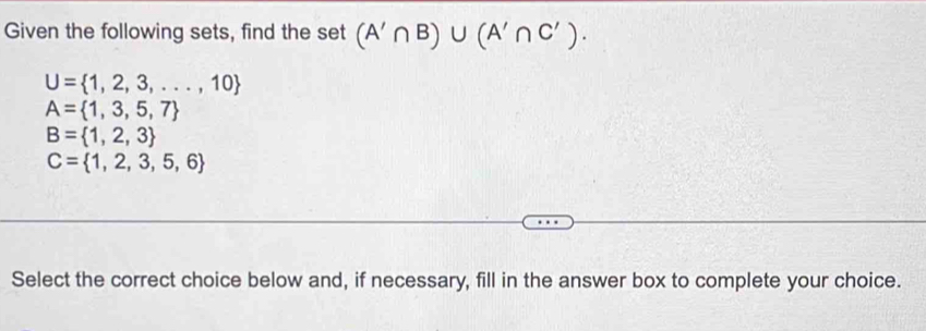 Given the following sets, find the set (A'∩ B)∪ (A'∩ C').
U= 1,2,3,...,10
A= 1,3,5,7
B= 1,2,3
C= 1,2,3,5,6
Select the correct choice below and, if necessary, fill in the answer box to complete your choice.