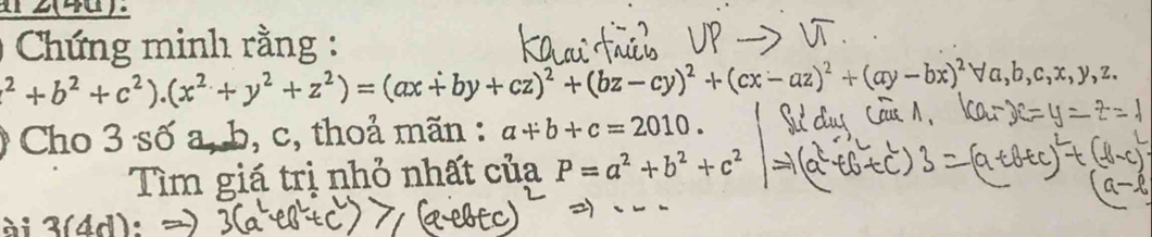 2(40).
) Chứng minh rằng :
l^2+b^2+c^2).(x^2+y^2+z^2)=(ax+by+cz)^2+(bz-cy)^2+(cx-az)^2+(ay-bx)^2forall a, b, c, x, y, z. 
Cho 3 số a, b, c, thoả mãn : a+b+c=2010. 
Tìm giá trị nhỏ nhất của P=a^2+b^2+c^2
ài 3(4d):