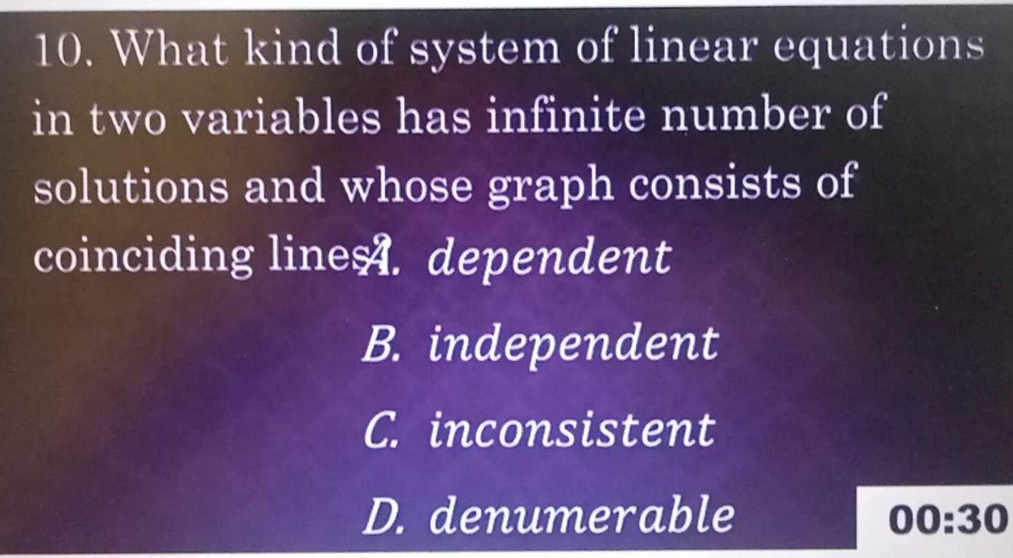 What kind of system of linear equations
in two variables has infinite number of
solutions and whose graph consists of
coinciding line A. dependent
B. independent
C. inconsistent
D. denumerable 00:30