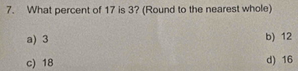 What percent of 17 is 3? (Round to the nearest whole)
a) 3 b) 12
c) 18 d) 16