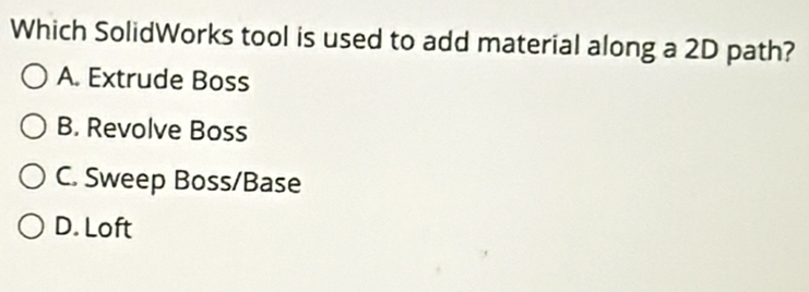 Which SolidWorks tool is used to add material along a 2D path?
A. Extrude Boss
B. Revolve Boss
C. Sweep Boss/Base
D. Loft