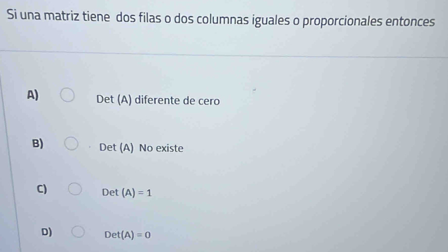 Si una matriz tiene dos filas o dos columnas iguales o proporcionales entonces
A)
Det (A) diferente de cero
B)
Det (A) No existe
C)
Det (A)=1
D) Det(A)=0