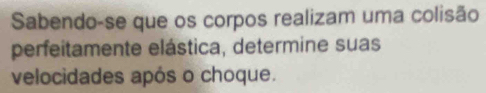 Sabendo-se que os corpos realizam uma colisão 
perfeitamente elástica, determine suas 
velocidades após o choque.