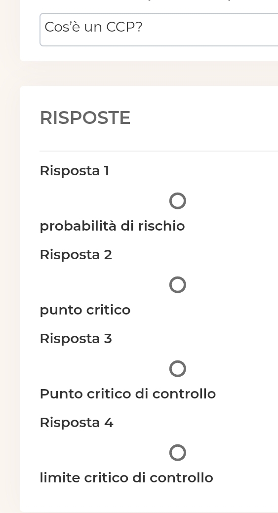 Cos'è un CCP?
RISPOSTE
Risposta 1
probabilità di rischio
Risposta 2
punto critico
Risposta 3
Punto critico di controllo
Risposta 4
limite critico di controllo