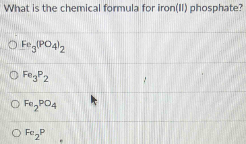 What is the chemical formula for iron(II) phosphate?
Fe_3(PO_4)_2
Fe_3P_2
Fe_2PO_4
Fe_2P