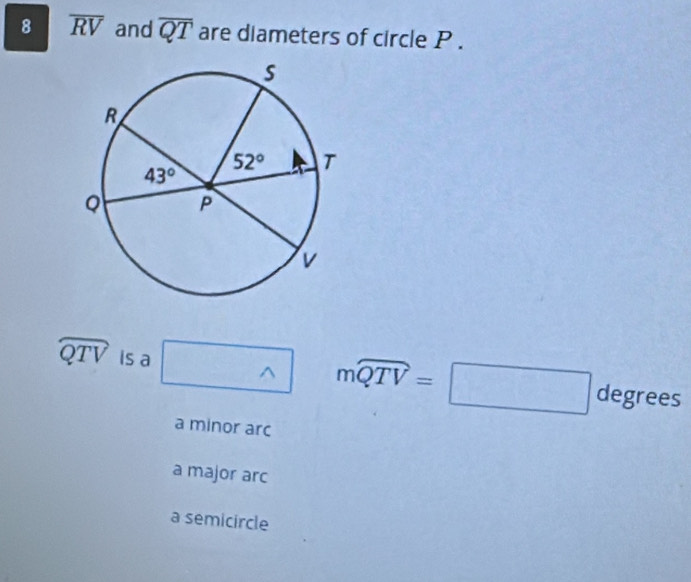 8 overline RV and overline QT are diameters of circle P .
widehat QTV is a ^(□)^(mwidehat QTV)=□ degrees
a minor arc
a major arc
a semicircle