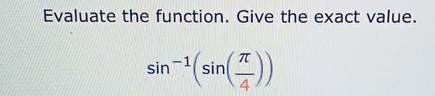 Evaluate the function. Give the exact value.
sin^(-1)(sin ( π /4 ))