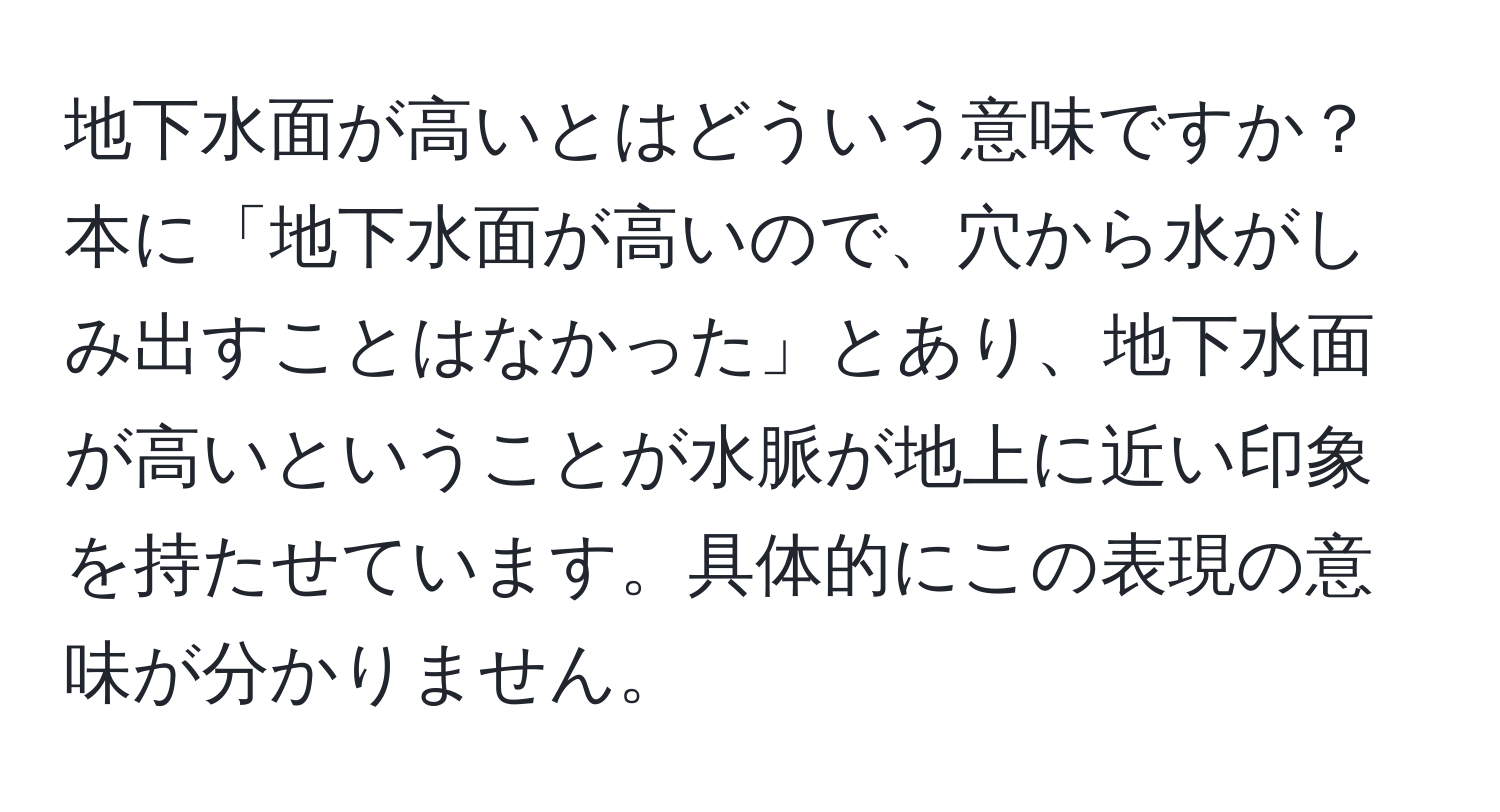 地下水面が高いとはどういう意味ですか？本に「地下水面が高いので、穴から水がしみ出すことはなかった」とあり、地下水面が高いということが水脈が地上に近い印象を持たせています。具体的にこの表現の意味が分かりません。