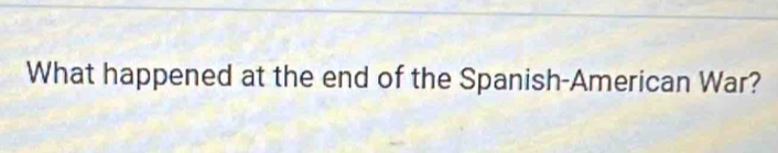 What happened at the end of the Spanish-American War?