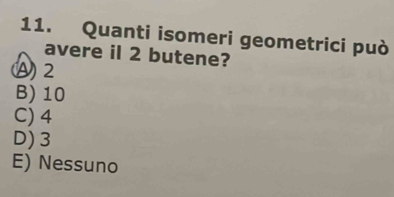 Quanti isomeri geometrici può
avere il 2 butene?
A 2
B) 10
C) 4
D) 3
E) Nessuno