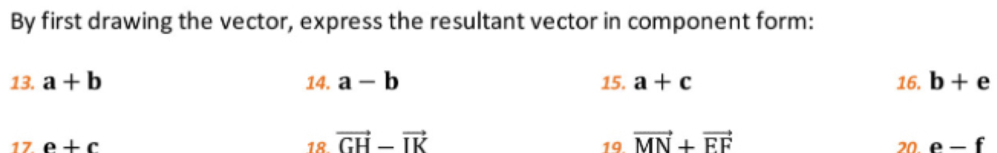 By first drawing the vector, express the resultant vector in component form: 
13. a+b 14. a-b 15. a+c 16. b+e
17 e+c 18 vector GH-vector IK vector MN+vector FF 20. e-f
19