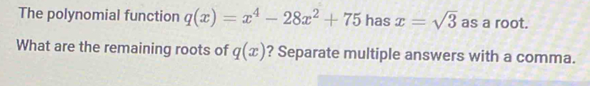 The polynomial function q(x)=x^4-28x^2+75 has x=sqrt(3) as a root. 
What are the remaining roots of q(x) ? Separate multiple answers with a comma.