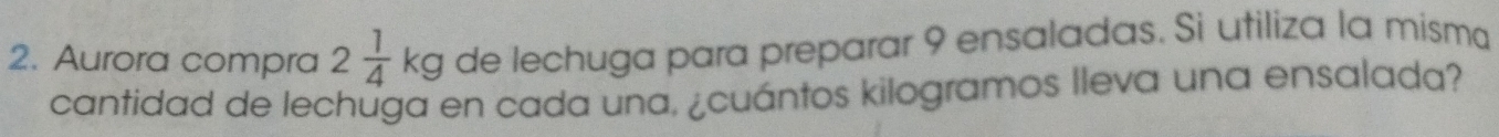 Aurora compra 2 1/4 kg de lechuga para preparar 9 ensaladas. Si utiliza la mísma 
cantidad de lechuga en cada una, ¿cuántos kilogramos lleva una ensalada?