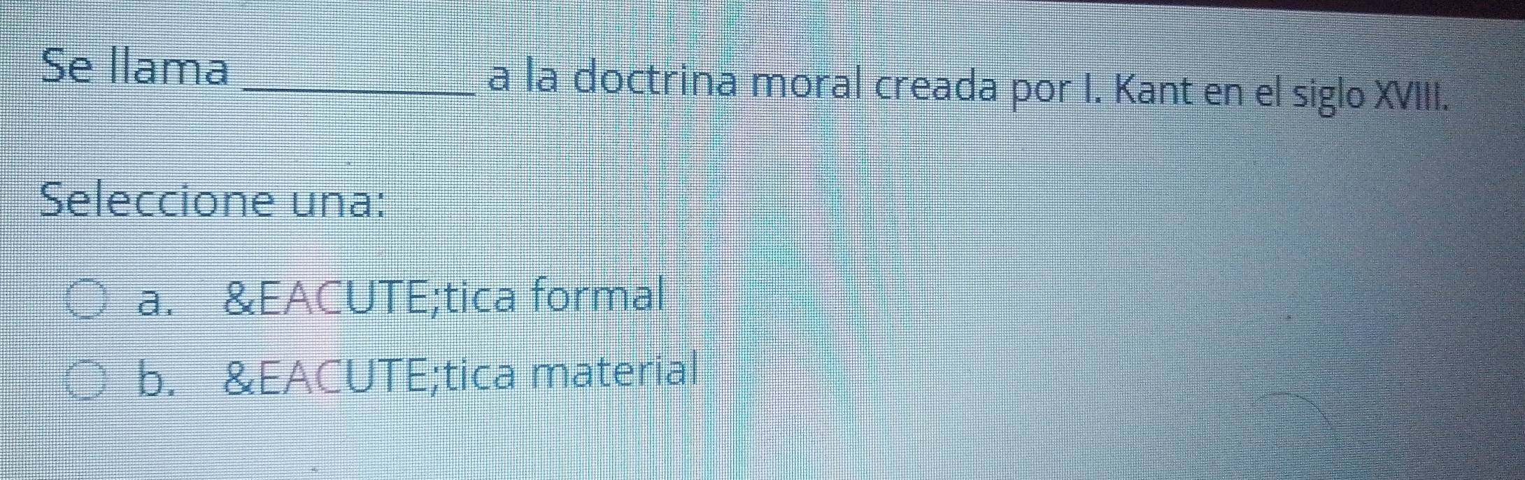 Se llama _a la doctrina moral creada por I. Kant en el siglo XVIII.
Seleccione una:
a. &EACUTE;tica formal
b. &EACUTE;tica material