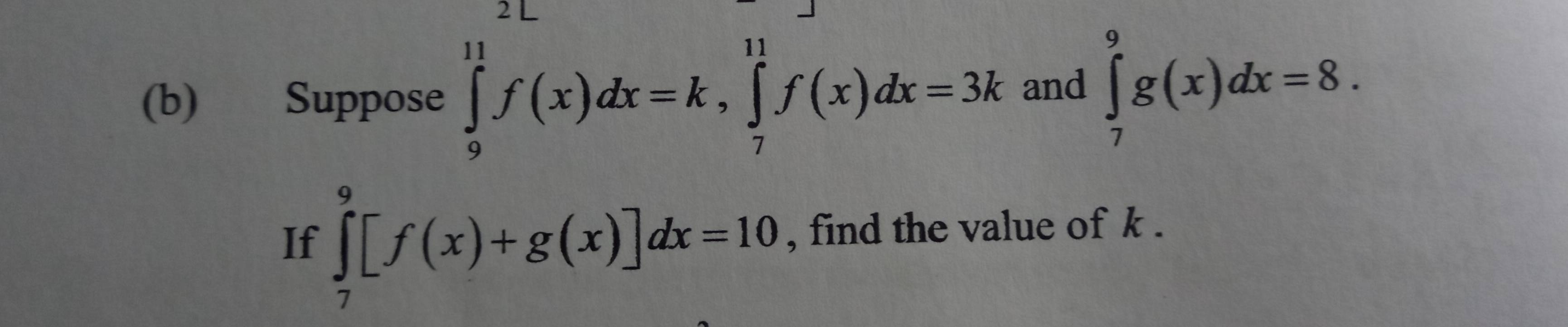 Suppose ∈tlimits _9^(11)f(x)dx=k, ∈tlimits _7^(11)f(x)dx=3k and ∈tlimits _7^9g(x)dx=8. 
If ∈tlimits _7^9[f(x)+g(x)]dx=10 , find the value of k.