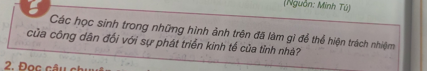 (Nguồn: Minh Tú) 
Các học sinh trong những hình ảnh trên đã làm gì để thể hiện trách nhiệm 
của công dân đối với sự phát triển kinh tế của tỉnh nhà? 
2. Đọc câu chi