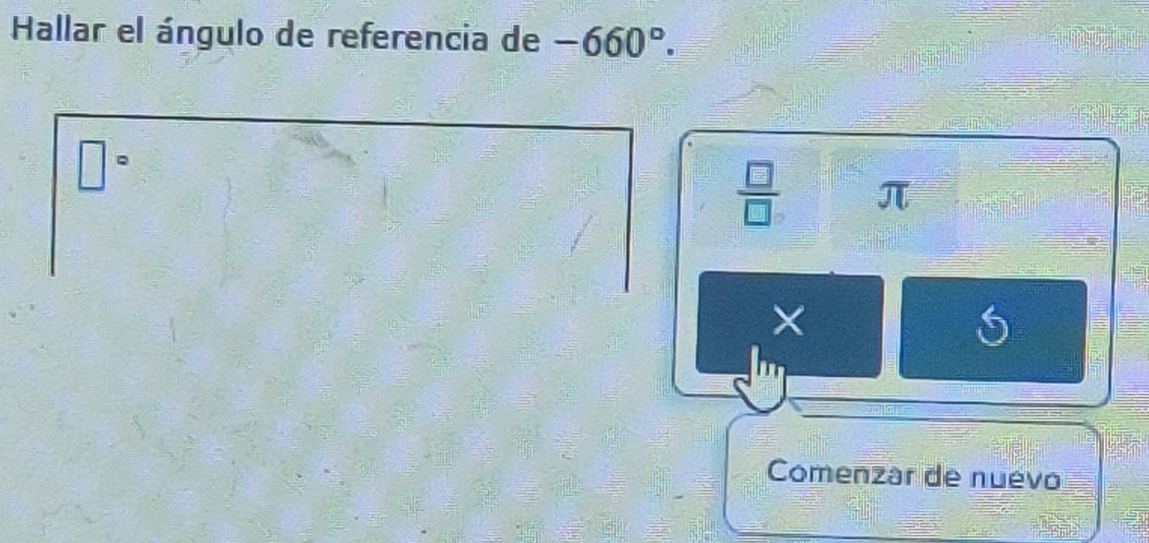 Hallar el ángulo de referencia de -660°.
□°
 □ /□  
π
Comenzar de nuevo