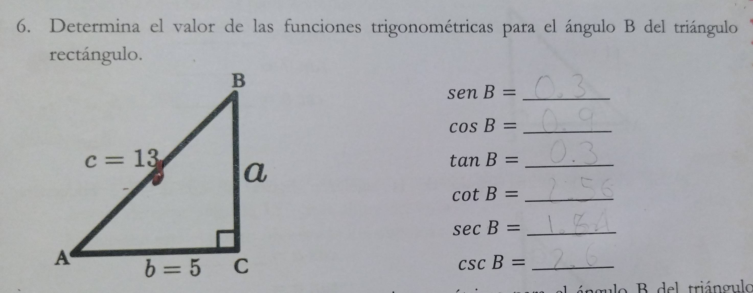 Determina el valor de las funciones trigonométricas para el ángulo B del triángulo
rectángulo.
_ senB=
cos B= _
_ tan B=
_ cot B=
_ sec B=
csc B= _
ulo B del triángulo