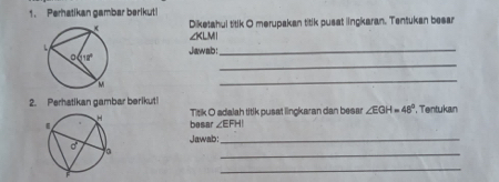 Perhatikan gambar berikut!
Diketahul titik O merupakan titik pusat lingkaran. Tentukan besar
∠ K LM
Jawab:_
_
_
2. Perhatikan gambar berikut! , Tentukan
Ttk O adalah titik pusat lingkaran dan besan ∠ EGH=48°
besar ∠ EFH
Jawab:_
_
_