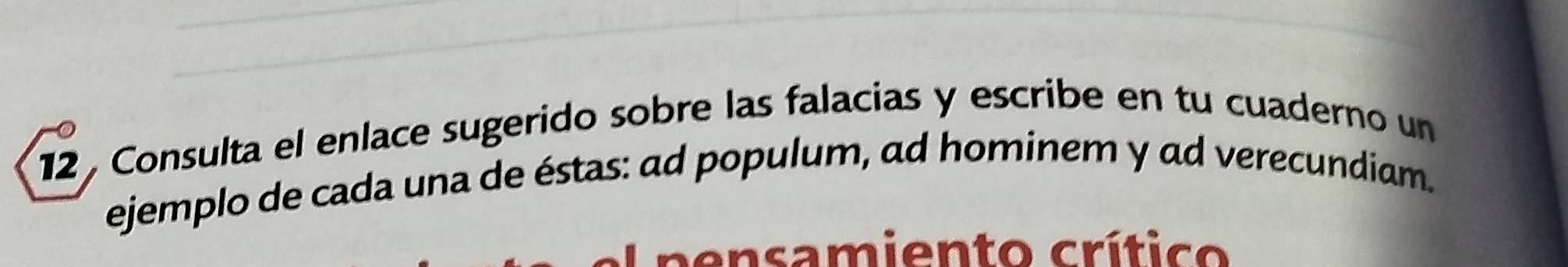 Consulta el enlace sugerido sobre las falacias y escribe en tu cuaderno un 
ejemplo de cada una de éstas: ad populum, ad hominem y ad verecundiam.
p e n samiento crítico