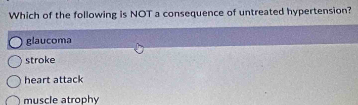 Which of the following is NOT a consequence of untreated hypertension?
glaucoma
stroke
heart attack
muscle atrophy