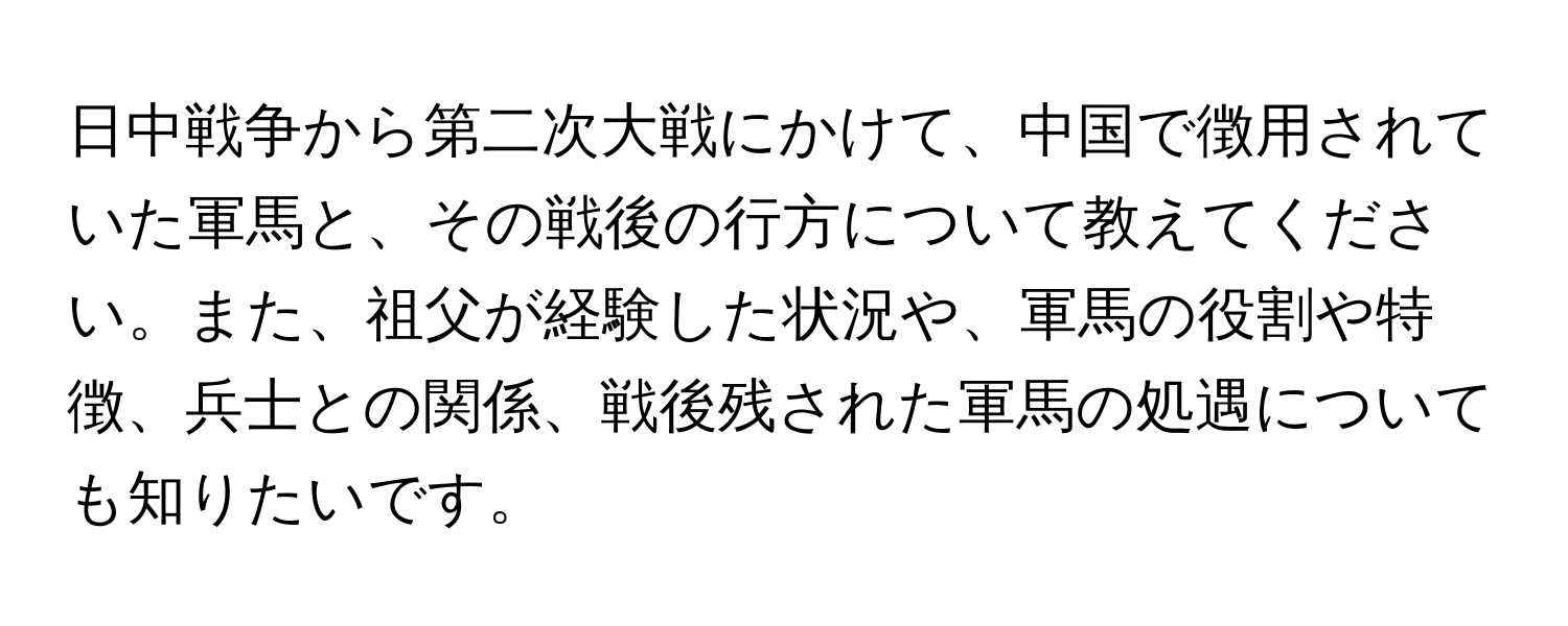 日中戦争から第二次大戦にかけて、中国で徴用されていた軍馬と、その戦後の行方について教えてください。また、祖父が経験した状況や、軍馬の役割や特徴、兵士との関係、戦後残された軍馬の処遇についても知りたいです。