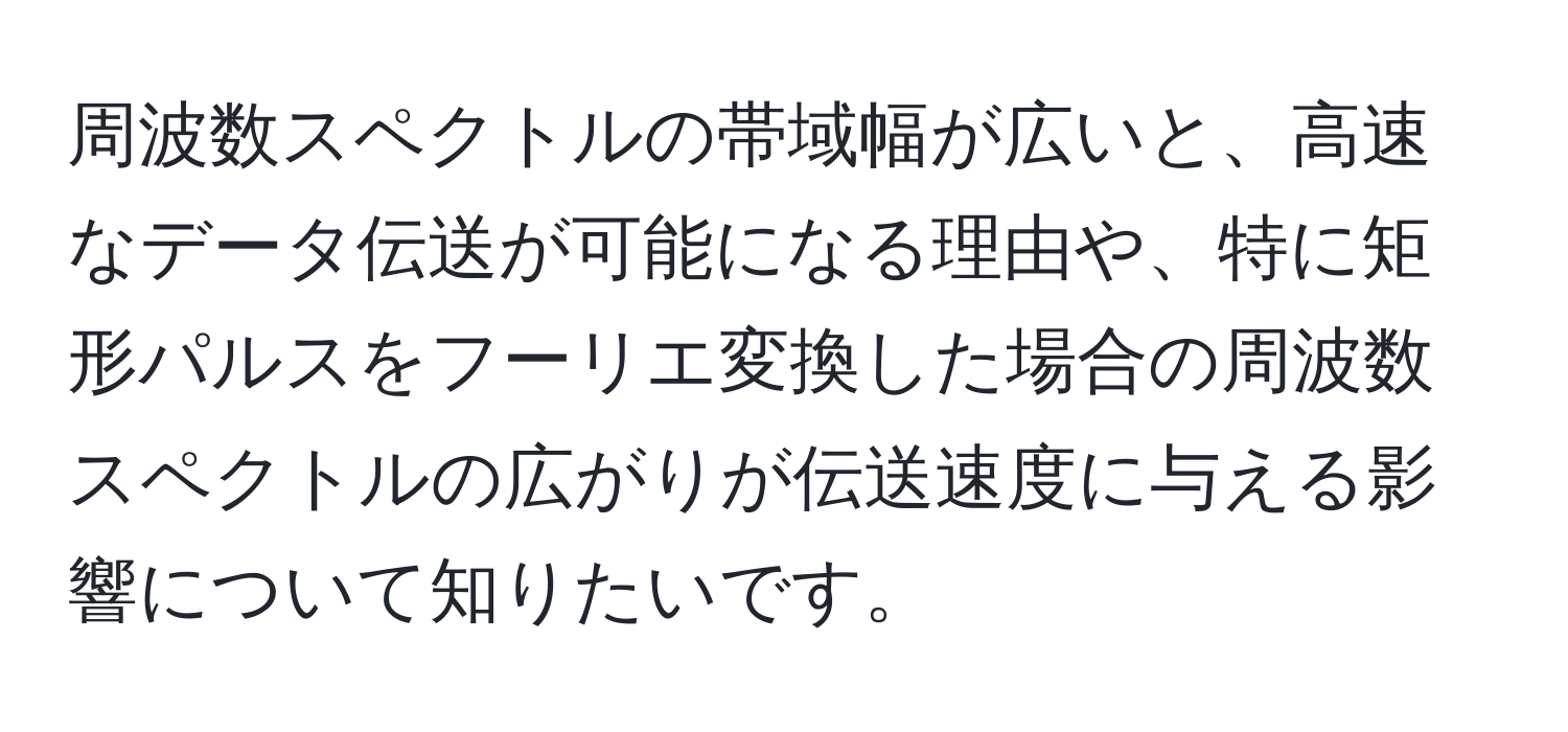 周波数スペクトルの帯域幅が広いと、高速なデータ伝送が可能になる理由や、特に矩形パルスをフーリエ変換した場合の周波数スペクトルの広がりが伝送速度に与える影響について知りたいです。