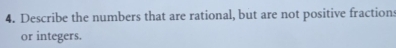 Describe the numbers that are rational, but are not positive fractions 
or integers.