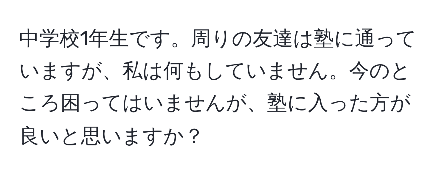 中学校1年生です。周りの友達は塾に通っていますが、私は何もしていません。今のところ困ってはいませんが、塾に入った方が良いと思いますか？