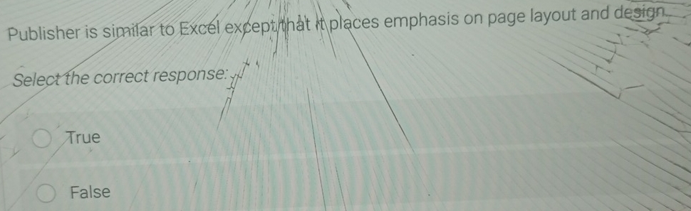 Publisher is similar to Excel except that it places emphasis on page layout and design
Select the correct response:
True
False