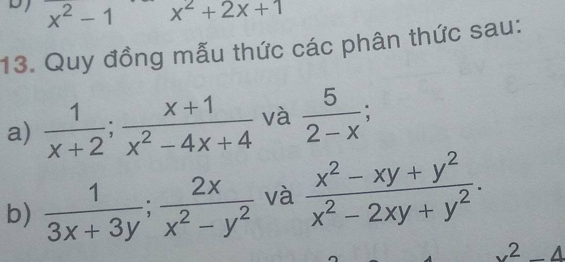 x^2-1 x^2+2x+1
13. Quy đồng mẫu thức các phân thức sau: 
a)  1/x+2 ;  (x+1)/x^2-4x+4  và  5/2-x ; 
b)  1/3x+3y ;  2x/x^2-y^2  và  (x^2-xy+y^2)/x^2-2xy+y^2 .
x^2-4