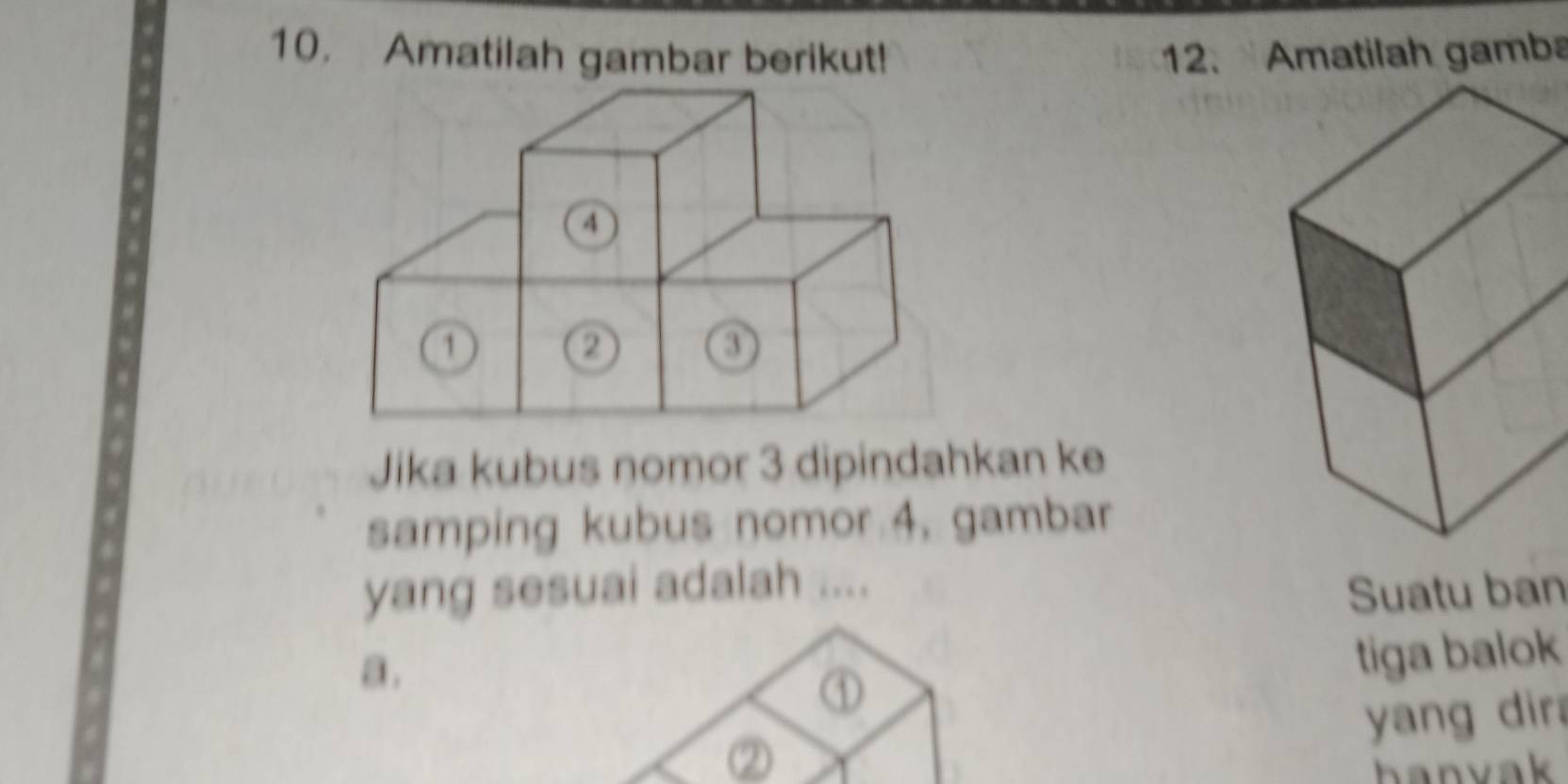 Amatilah gambar berikut! 12. Amatilah gamba
4
1
2
3
Jika kubus nomor 3 dipindahkan ke
samping kubus nomor 4, gambar
yang sesuai adalah ....
Suatu ban
a.
tiga balok
①
yang dir
hanvak