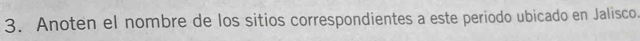 Anoten el nombre de los sitios correspondientes a este periodo ubicado en Jalisco.