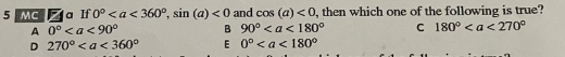 MC Z a If 0°, sin (a)<0</tex> and cos (a)<0</tex> , then which one of the following is true?
A 0° B 90° C 180°
D 270° E 0°