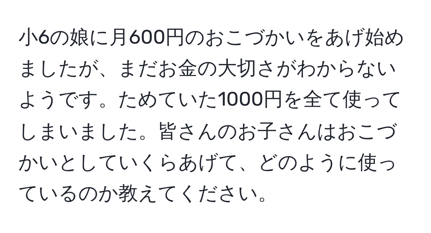 小6の娘に月600円のおこづかいをあげ始めましたが、まだお金の大切さがわからないようです。ためていた1000円を全て使ってしまいました。皆さんのお子さんはおこづかいとしていくらあげて、どのように使っているのか教えてください。