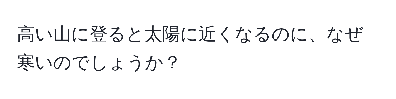 高い山に登ると太陽に近くなるのに、なぜ寒いのでしょうか？