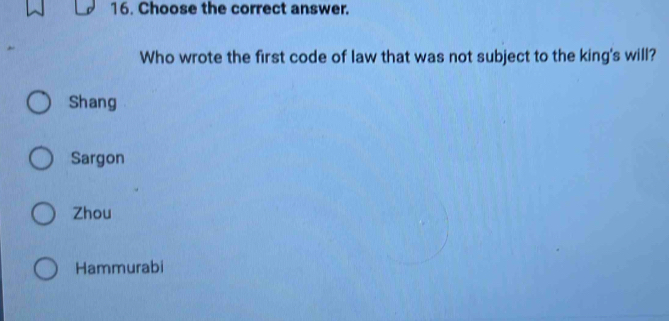 Choose the correct answer.
Who wrote the first code of law that was not subject to the king's will?
Shang
Sargon
Zhou
Hammurabi