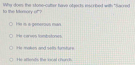 Why does the stone-cutter have objects inscribed with "Sacred
to the Memory of"?
He is a generous man.
He carves tombstones.
He makes and sells furniture.
He attends the local church.