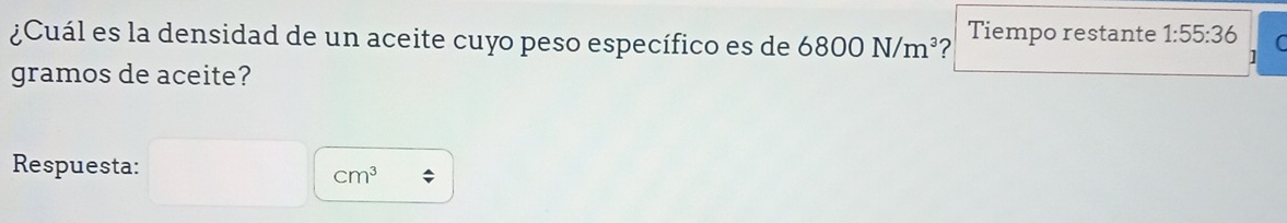 ¿Cuál es la densidad de un aceite cuyo peso específico es de 6800N/m^3 Tiempo restante 1:55:36
1 
gramos de aceite? 
Respuesta:
cm^3