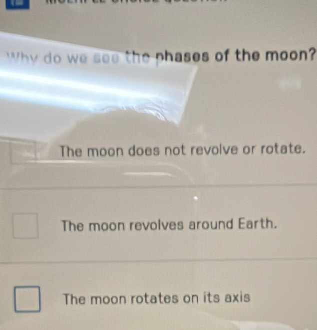 Why do we see the phases of the moon?
The moon does not revolve or rotate.
The moon revolves around Earth.
The moon rotates on its axis