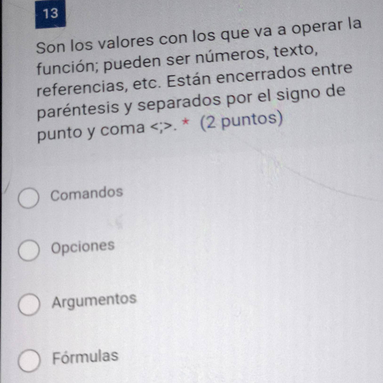 Son los valores con los que va a operar la
función; pueden ser números, texto,
referencias, etc. Están encerrados entre
paréntesis y separados por el signo de
punto y coma . * (2 puntos)
Comandos
Opciones
Argumentos
Fórmulas