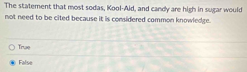 The statement that most sodas, Kool-Aid, and candy are high in sugar would
not need to be cited because it is considered common knowledge.
True
False