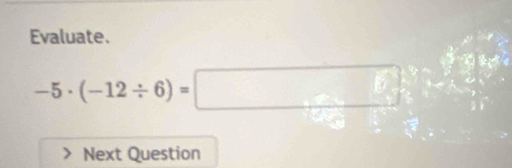 Evaluate.
-5· (-12/ 6)=□
Next Question