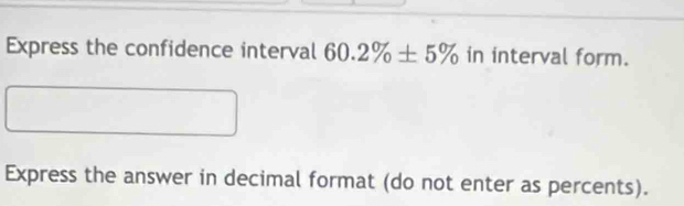 Express the confidence interval 60.2% ± 5% in interval form. 
Express the answer in decimal format (do not enter as percents).