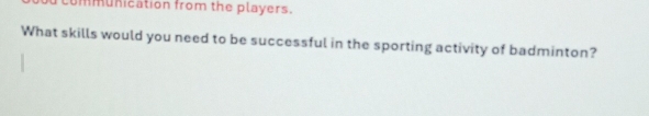 munication from the players. 
What skills would you need to be successful in the sporting activity of badminton?