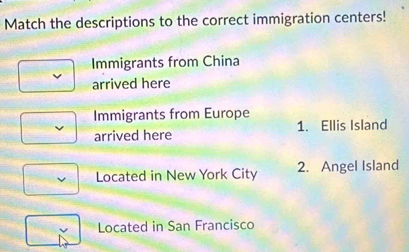 Match the descriptions to the correct immigration centers!
Immigrants from China
arrived here
Immigrants from Europe
1. Ellis Island
arrived here
v Located in New York City 2. Angel Island
Located in San Francisco